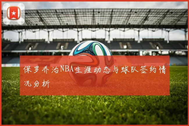 保罗乔治NBA生涯动态与球队签约情况分析