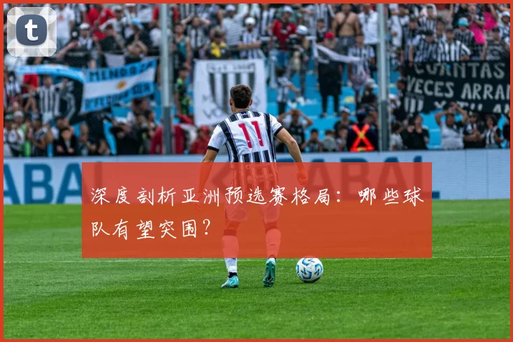 深度剖析亚洲预选赛格局:哪些球队有望突围?