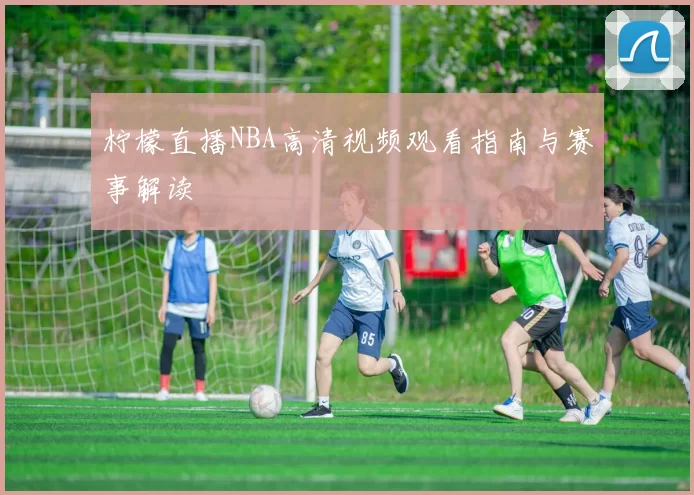柠檬直播NBA高清视频观看指南与赛事解读