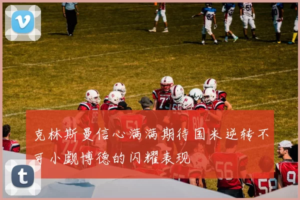 克林斯曼信心满满期待国米逆转不可小觑博德的闪耀表现