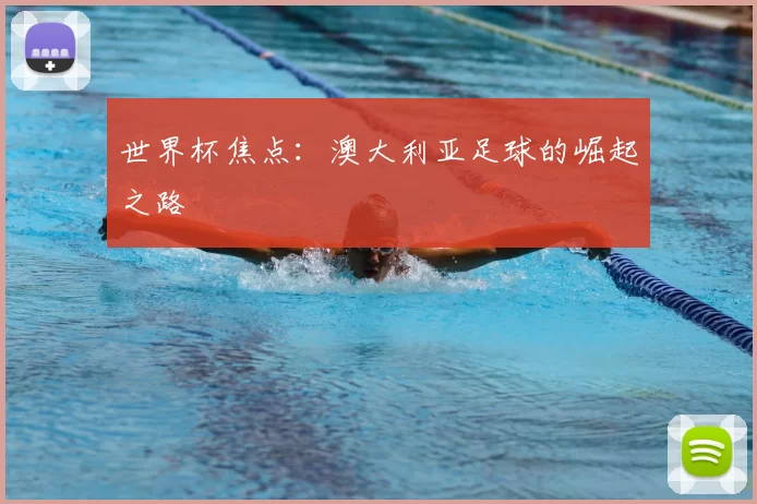世界杯焦点:澳大利亚足球的崛起之路