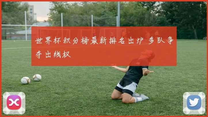 世界杯积分榜最新排名出炉 多队争夺出线权