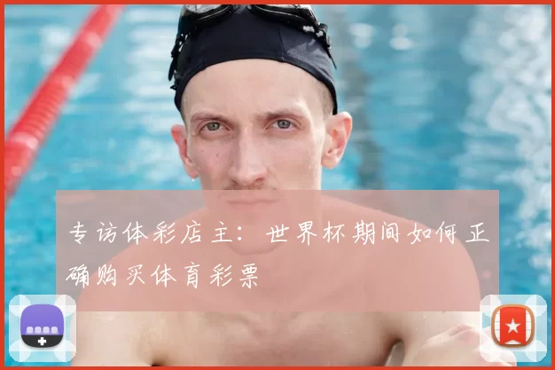 专访体彩店主：世界杯期间如何正确购买体育彩票