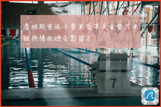 詹姆斯重返卡普里岛享美食餐厅老板热情欢迎合影留念