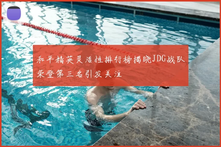 和平精英灵活性排行榜揭晓JDG战队荣登第三名引发关注