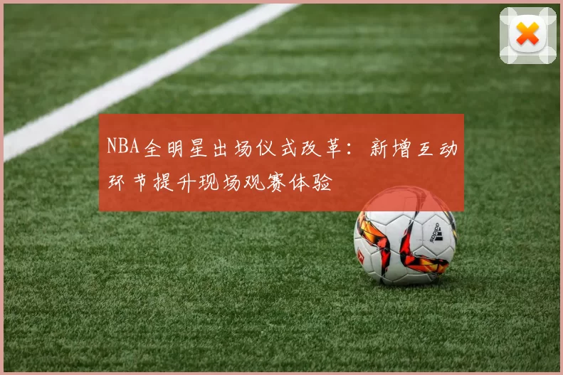 NBA全明星出场仪式改革：新增互动环节提升现场观赛体验