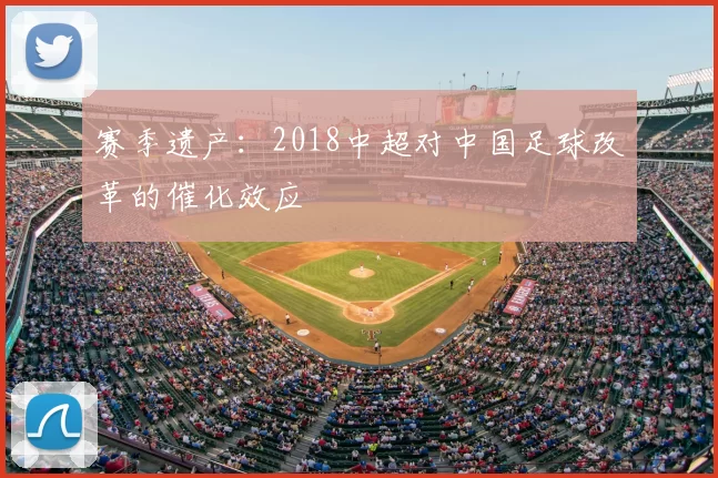 赛季遗产：2018中超对中国足球改革的催化效应