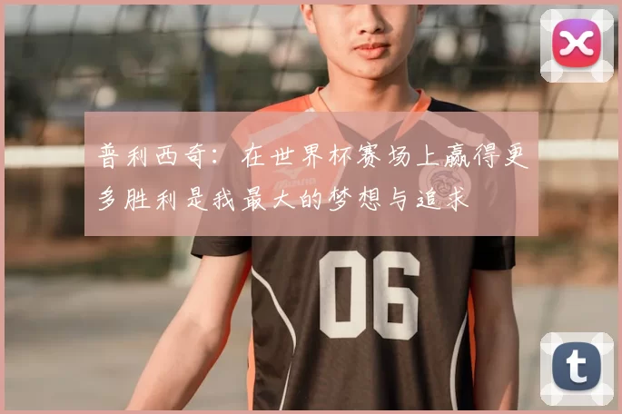 普利西奇:在世界杯赛场上赢得更多胜利是我最大的梦想与追求