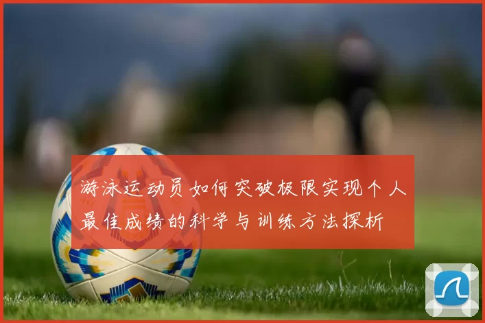 游泳运动员如何突破极限实现个人最佳成绩的科学与训练方法探析