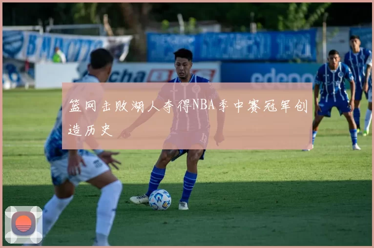 篮网击败湖人夺得NBA季中赛冠军创造历史