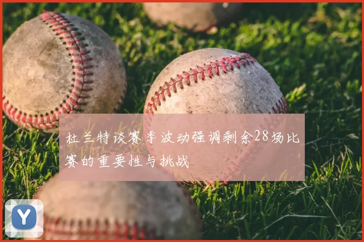 杜兰特谈赛季波动强调剩余28场比赛的重要性与挑战