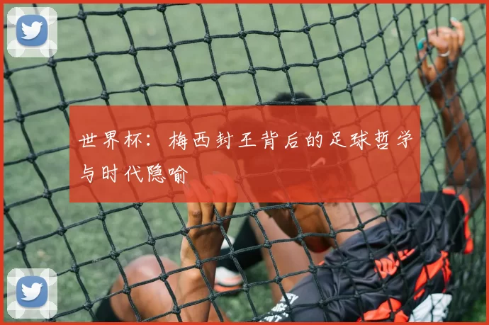 世界杯:梅西封王背后的足球哲学与时代隐喻