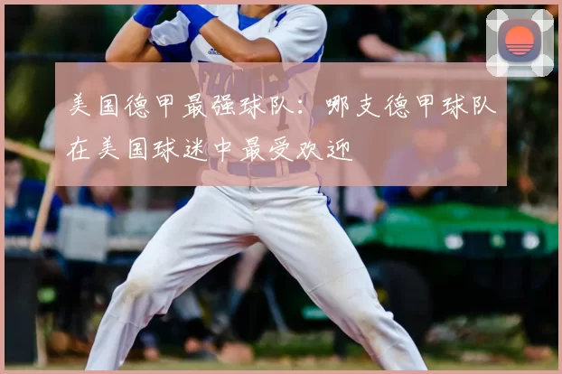 美国德甲最强球队:哪支德甲球队在美国球迷中最受欢迎