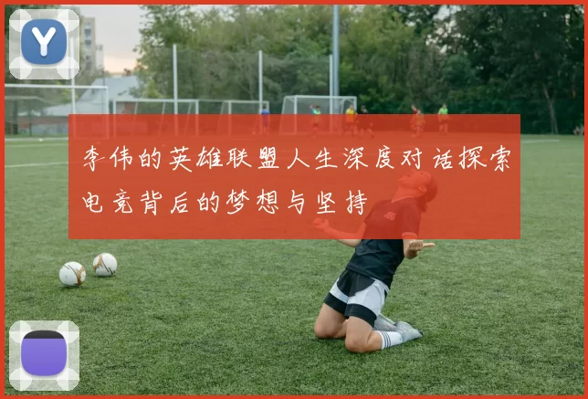 李伟的英雄联盟人生深度对话探索电竞背后的梦想与坚持