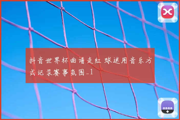 抖音世界杯曲谱走红 球迷用音乐方式记录赛事氛围_1