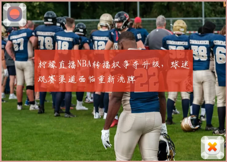 柠檬直播NBA转播权争夺升级,球迷观赛渠道面临重新洗牌