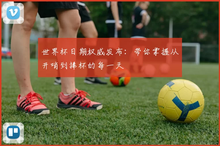 世界杯日期权威发布：带你掌握从开哨到捧杯的每一天
