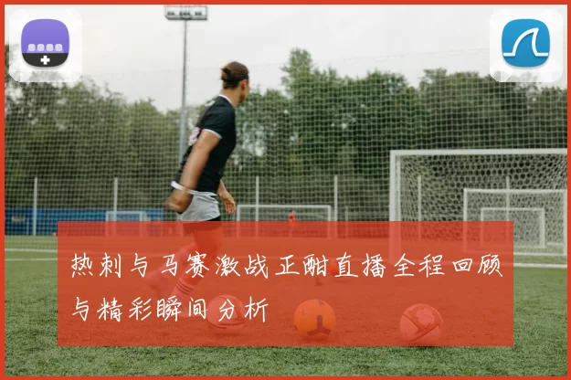 热刺与马赛激战正酣直播全程回顾与精彩瞬间分析