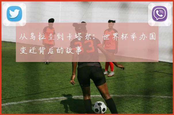 从乌拉圭到卡塔尔:世界杯举办国变迁背后的故事