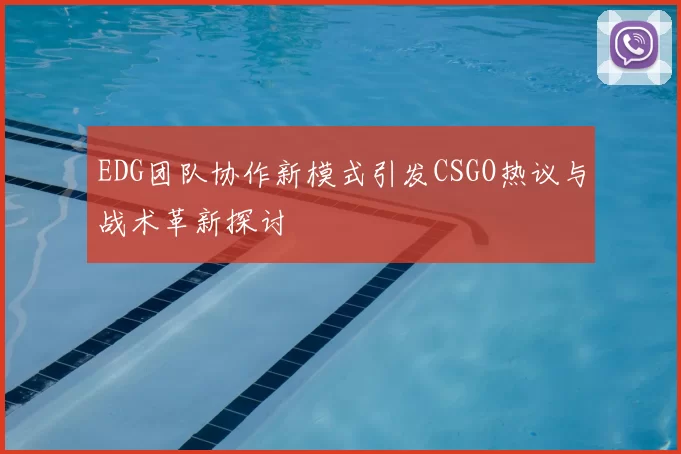 EDG团队协作新模式引发CSGO热议与战术革新探讨