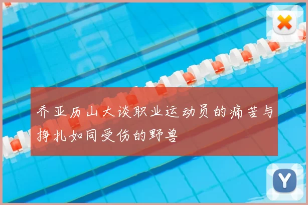 乔亚历山大谈职业运动员的痛苦与挣扎如同受伤的野兽