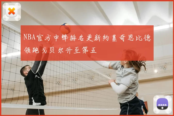 NBA官方中锋排名更新约基奇恩比德领跑戈贝尔升至第五