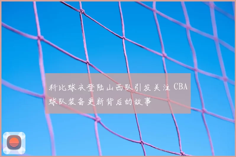 科比球衣登陆山西队引发关注 CBA球队装备更新背后的故事