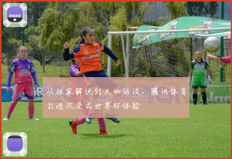 从独家解说到大咖访谈,腾讯体育打造沉浸式世界杯体验