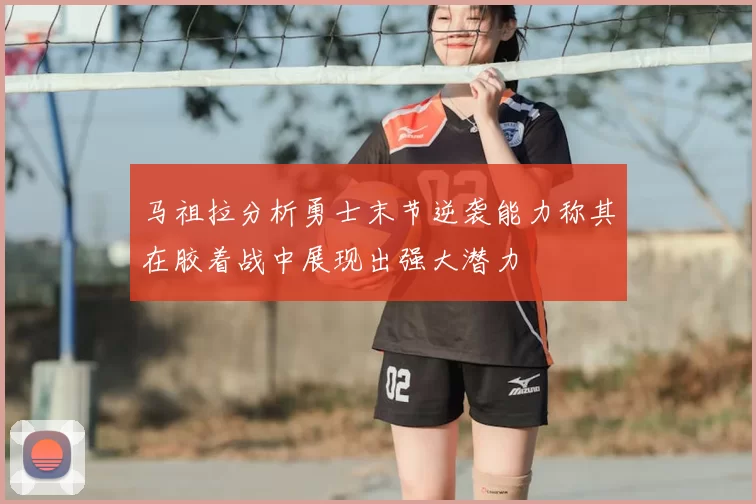 马祖拉分析勇士末节逆袭能力称其在胶着战中展现出强大潜力