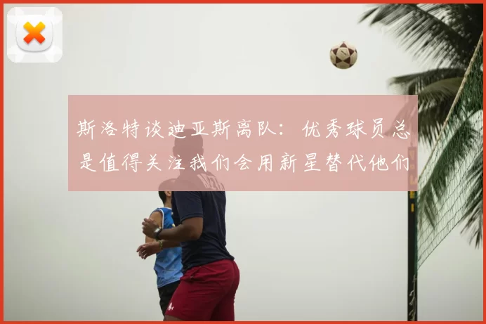 斯洛特谈迪亚斯离队:优秀球员总是值得关注我们会用新星替代他们