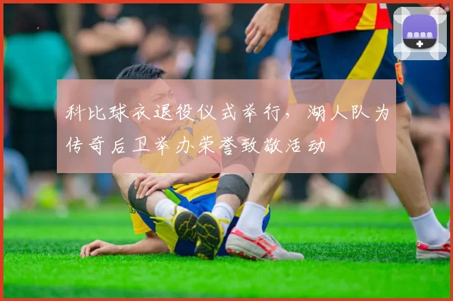 科比球衣退役仪式举行,湖人队为传奇后卫举办荣誉致敬活动