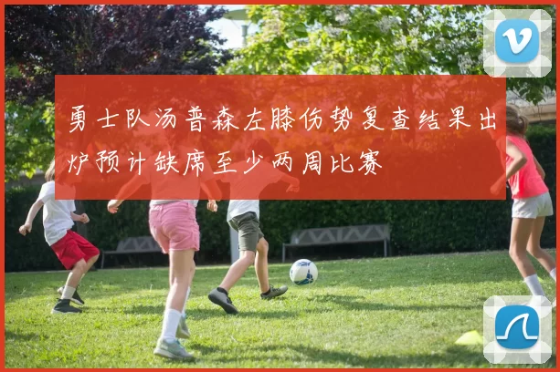 勇士队汤普森左膝伤势复查结果出炉预计缺席至少两周比赛