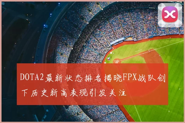 DOTA2最新状态排名揭晓FPX战队创下历史新高表现引发关注