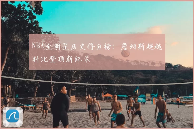 NBA全明星历史得分榜：詹姆斯超越科比登顶新纪录