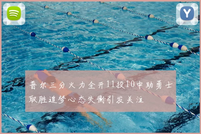 普尔三分火力全开11投10中助勇士取胜追梦心态失衡引发关注
