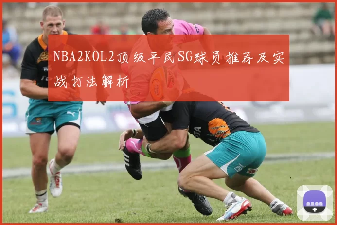 NBA2KOL2顶级平民SG球员推荐及实战打法解析