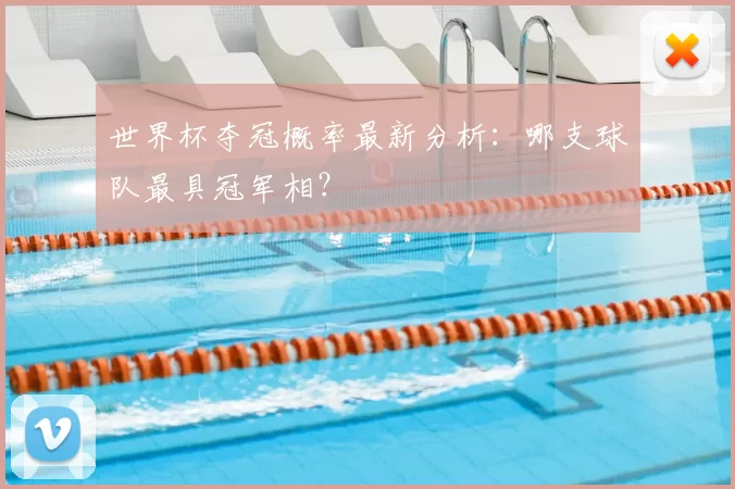 世界杯夺冠概率最新分析:哪支球队最具冠军相?