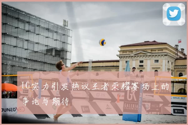 IG实力引发热议王者荣耀赛场上的争论与期待