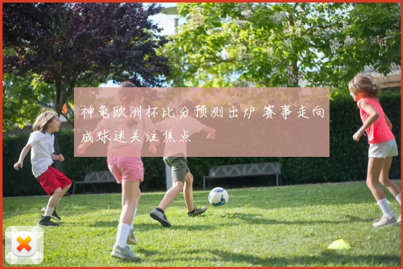 神龟欧洲杯比分预测出炉 赛事走向成球迷关注焦点