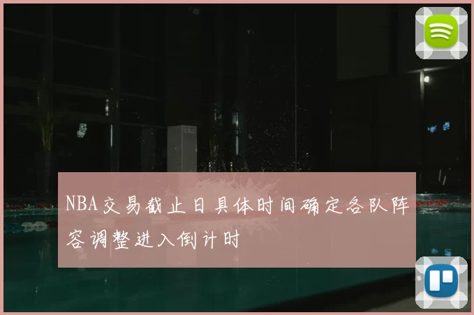 NBA交易截止日具体时间确定各队阵容调整进入倒计时