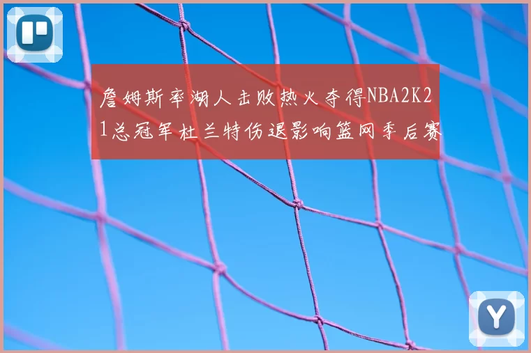 詹姆斯率湖人击败热火夺得NBA2K21总冠军杜兰特伤退影响篮网季后赛前景