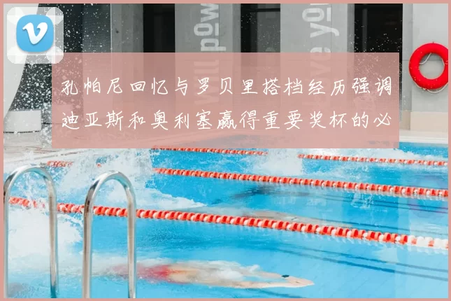 孔帕尼回忆与罗贝里搭档经历强调迪亚斯和奥利塞赢得重要奖杯的必要性