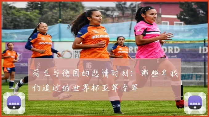 荷兰与德国的悲情时刻:那些年我们追过的世界杯亚军季军
