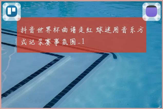 抖音世界杯曲谱走红 球迷用音乐方式记录赛事氛围_1