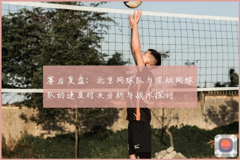 赛后复盘:北京网球队与深圳网球队的速度对决分析与战术探讨