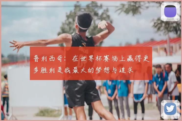 普利西奇:在世界杯赛场上赢得更多胜利是我最大的梦想与追求