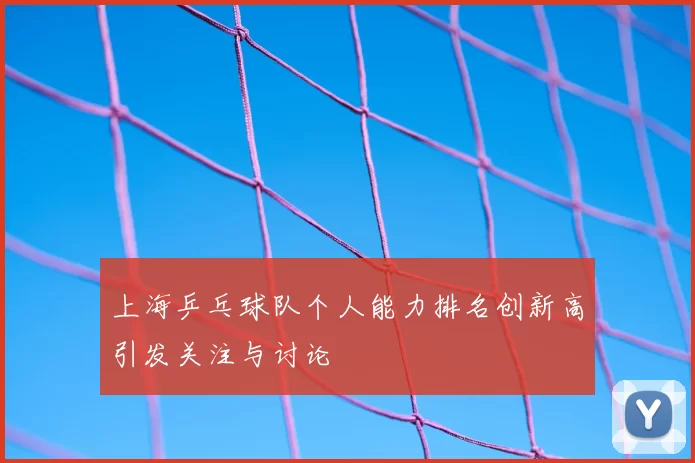 上海乒乓球队个人能力排名创新高引发关注与讨论