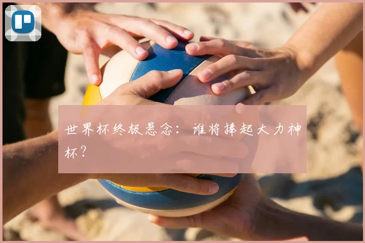 世界杯终极悬念：谁将捧起大力神杯？