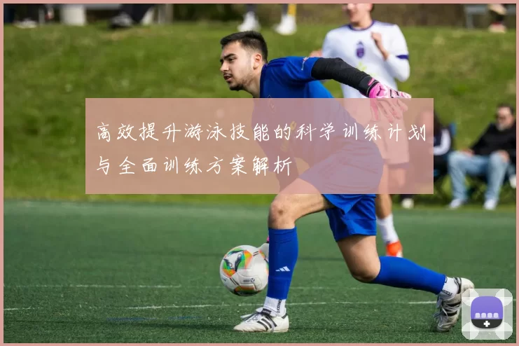 高效提升游泳技能的科学训练计划与全面训练方案解析