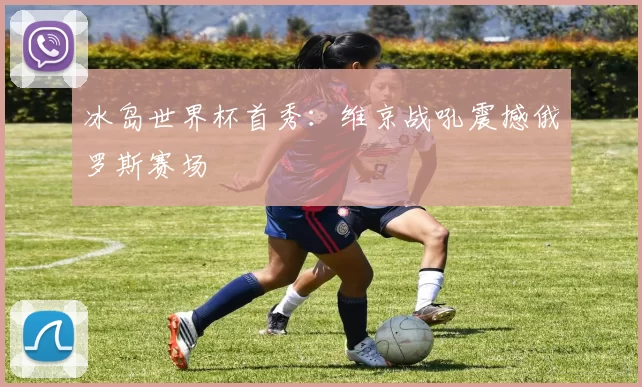 冰岛世界杯首秀：维京战吼震撼俄罗斯赛场